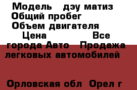  › Модель ­ дэу матиз › Общий пробег ­ 89 000 › Объем двигателя ­ 1 › Цена ­ 200 000 - Все города Авто » Продажа легковых автомобилей   . Орловская обл.,Орел г.